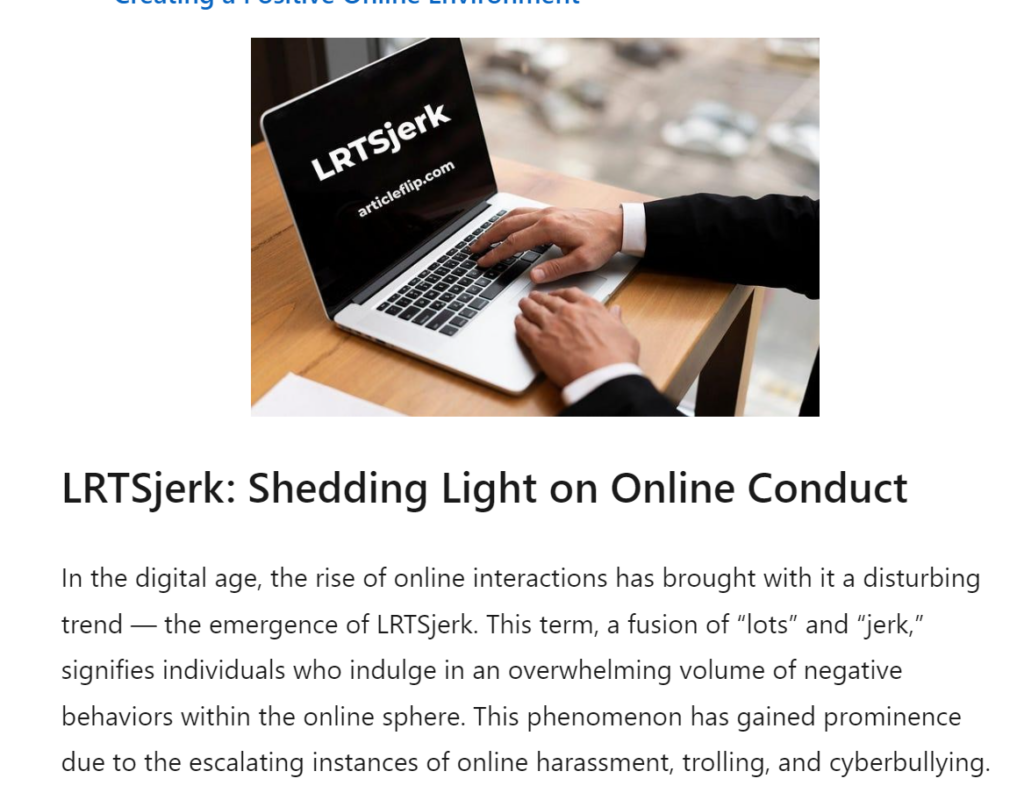 LRTSjerk: Shedding Light on Online Conduct
In the digital age, the rise of online interactions has brought with it a disturbing trend — the emergence of LRTSjerk. This term, a fusion of “lots” and “jerk,” signifies individuals who indulge in an overwhelming volume of negative behaviors within the online sphere. This phenomenon has gained prominence due to the escalating instances of online harassment, trolling, and cyberbullying.